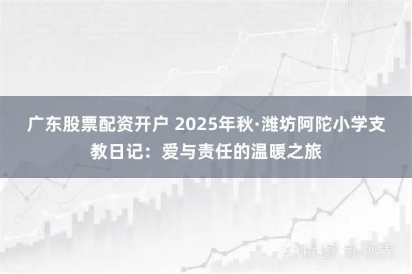 广东股票配资开户 2025年秋·潍坊阿陀小学支教日记:爱与责任的温暖之旅
