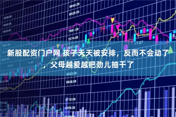 新股配资门户网 孩子天天被安排，反而不会动了，父母越爱越把劲儿抽干了