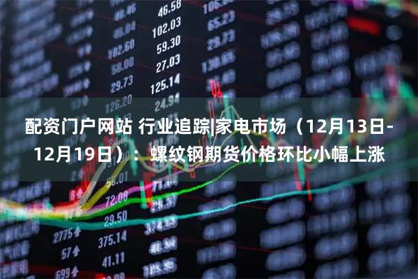 配资门户网站 行业追踪|家电市场（12月13日-12月19日）：螺纹钢期货价格环比小幅上涨