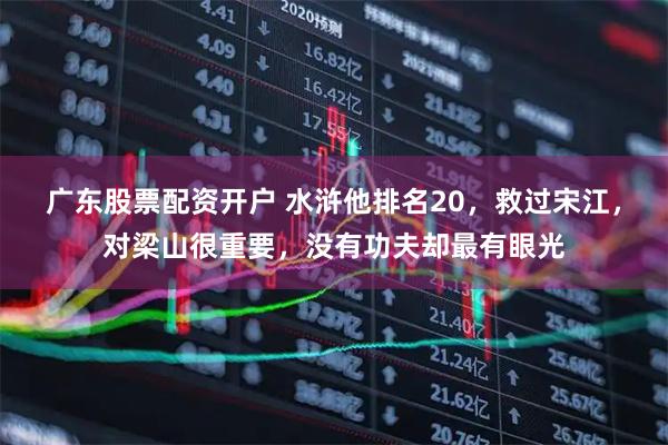广东股票配资开户 水浒他排名20，救过宋江，对梁山很重要，没有功夫却最有眼光