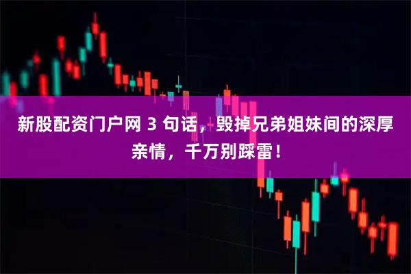 新股配资门户网 3 句话，毁掉兄弟姐妹间的深厚亲情，千万别踩雷！