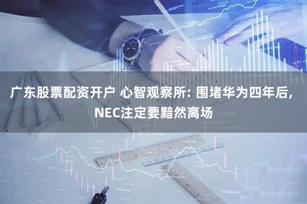 广东股票配资开户 心智观察所: 围堵华为四年后, NEC注定要黯然离场