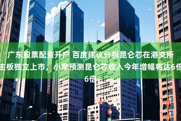 广东股票配资开户 百度建议分拆昆仑芯在港交所主板独立上市,小摩预测昆仑芯收入今年增幅将达6倍