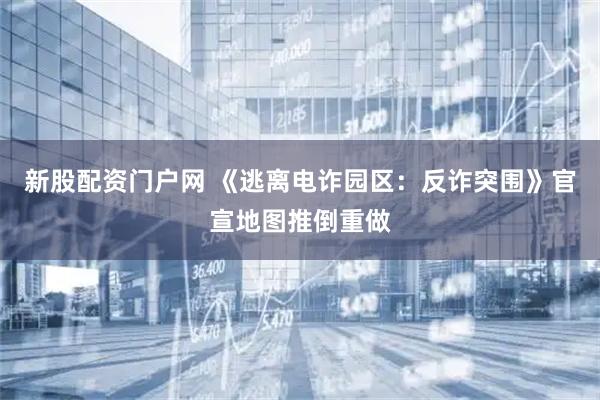 新股配资门户网 《逃离电诈园区：反诈突围》官宣地图推倒重做