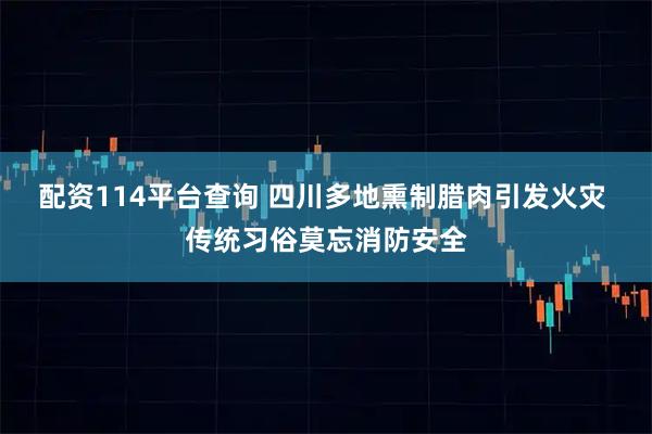 配资114平台查询 四川多地熏制腊肉引发火灾 传统习俗莫忘消防安全